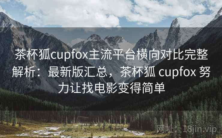 茶杯狐cupfox主流平台横向对比完整解析：最新版汇总，茶杯狐 cupfox 努力让找电影变得简单
