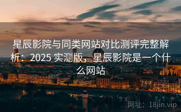 星辰影院与同类网站对比测评完整解析:2025 实测版,星辰影院是一个什么网站 星辰影院与同类网站对比测评完整解析:2025 实测版,星辰影院是一个什么网站