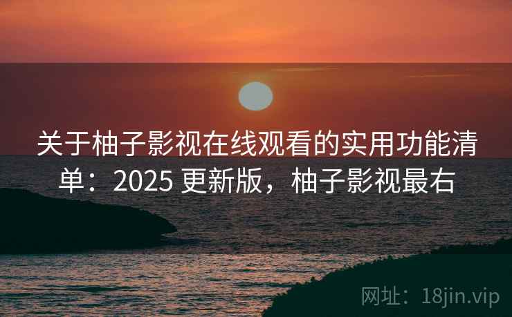 关于柚子影视在线观看的实用功能清单：2025 更新版，柚子影视最右