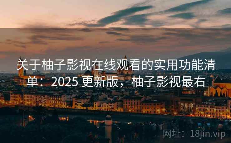 关于柚子影视在线观看的实用功能清单：2025 更新版，柚子影视最右