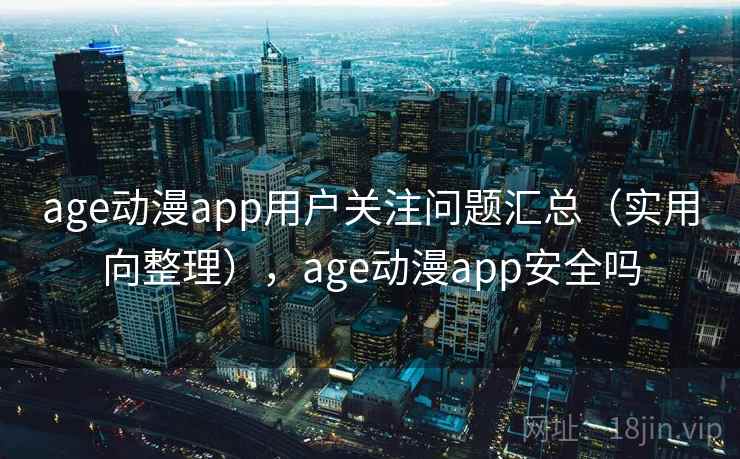 age动漫app用户关注问题汇总（实用向整理），age动漫app安全吗