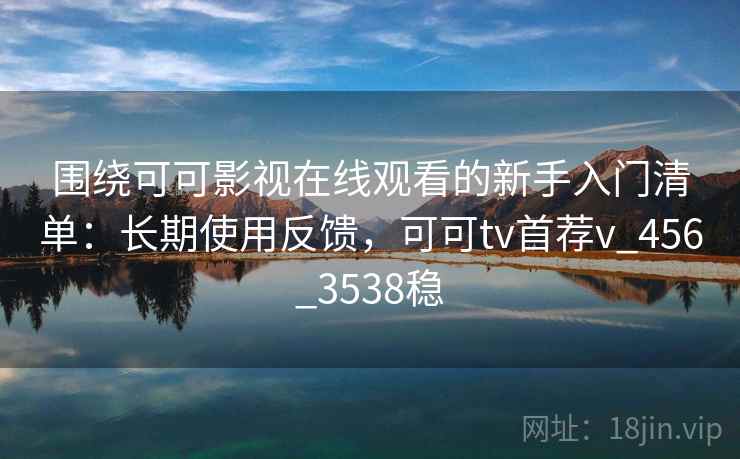 围绕可可影视在线观看的新手入门清单:长期使用反馈,可可tv首荐v_456_3538稳 围绕可可影视在线观看的新手入门清单:长期使用反馈,可可tv首荐v_456_3538稳