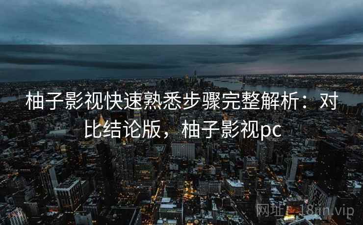 柚子影视快速熟悉步骤完整解析：对比结论版，柚子影视pc