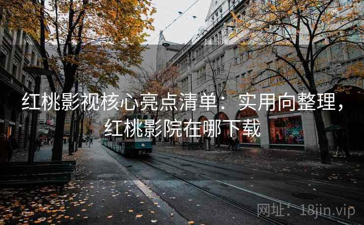 红桃影视核心亮点清单：实用向整理，红桃影院在哪下载