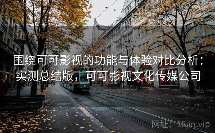 围绕可可影视的功能与体验对比分析:实测总结版,可可影视文化传媒公司 围绕可可影视的功能与体验对比分析:实测总结版,可可影视文化传媒公司