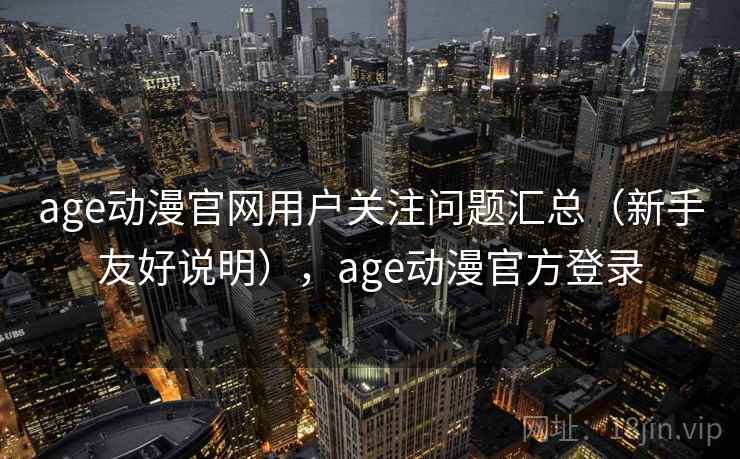 age动漫官网用户关注问题汇总（新手友好说明），age动漫官方登录