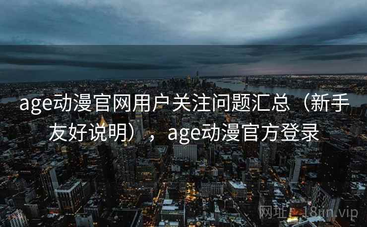 age动漫官网用户关注问题汇总（新手友好说明），age动漫官方登录