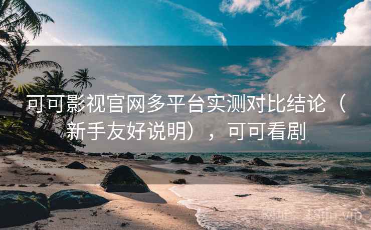 可可影视官网多平台实测对比结论（新手友好说明），可可看剧