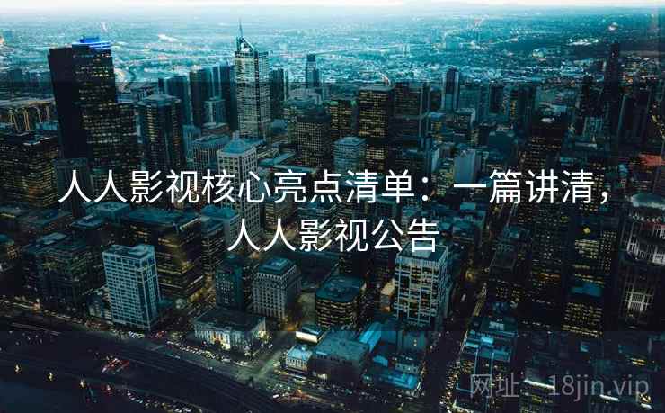 人人影视核心亮点清单：一篇讲清，人人影视公告