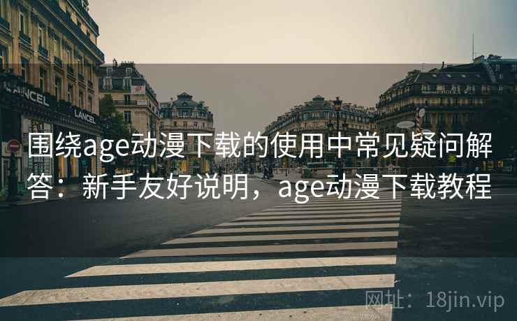 围绕age动漫下载的使用中常见疑问解答:新手友好说明,age动漫下载教程 围绕age动漫下载的使用中常见疑问解答:新手友好说明,age动漫下载教程