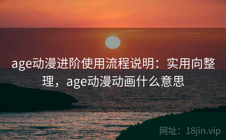age动漫进阶使用流程说明：实用向整理，age动漫动画什么意思