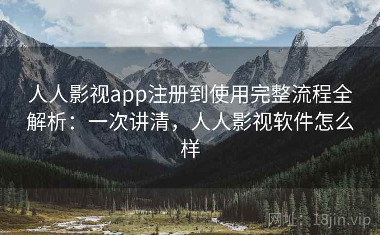 人人影视app注册到使用完整流程全解析：一次讲清，人人影视软件怎么样