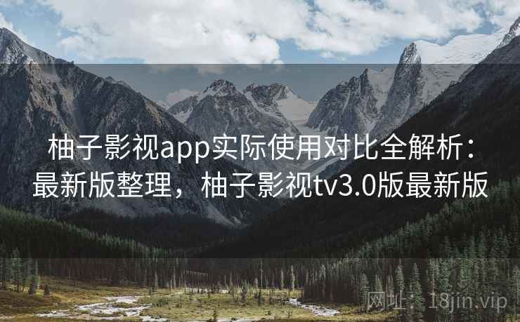 柚子影视app实际使用对比全解析：最新版整理，柚子影视tv3.0版最新版