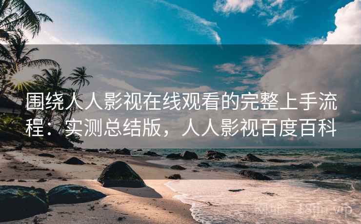 围绕人人影视在线观看的完整上手流程：实测总结版，人人影视百度百科