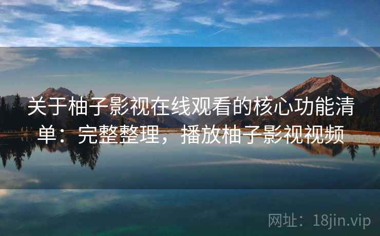 关于柚子影视在线观看的核心功能清单：完整整理，播放柚子影视视频