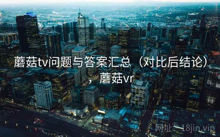 蘑菇tv问题与答案汇总（对比后结论），蘑菇vr