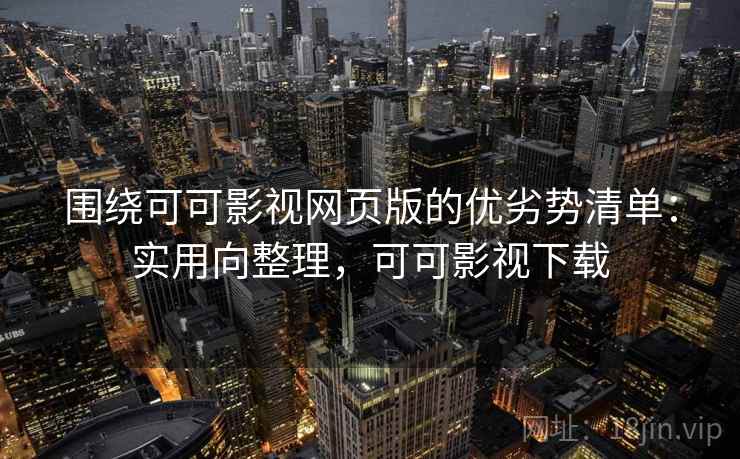 围绕可可影视网页版的优劣势清单：实用向整理，可可影视下载