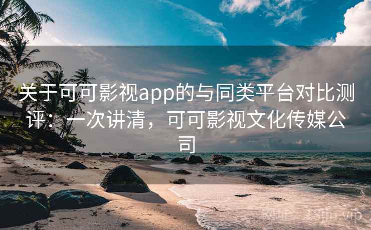 关于可可影视app的与同类平台对比测评:一次讲清,可可影视文化传媒公司 关于可可影视app的与同类平台对比测评:一次讲清,可可影视文化传媒公司