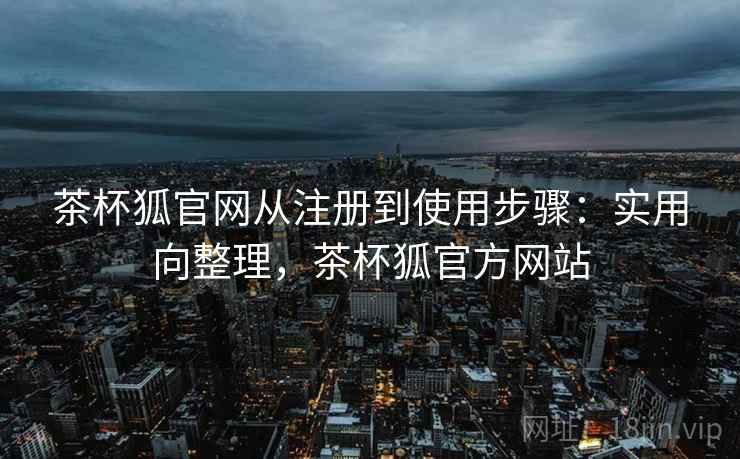 茶杯狐官网从注册到使用步骤:实用向整理,茶杯狐官方网站 茶杯狐官网从注册到使用步骤:实用向整理,茶杯狐官方网站