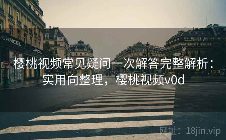 樱桃视频常见疑问一次解答完整解析:实用向整理,樱桃视频v0d 樱桃视频常见疑问一次解答完整解析:实用向整理,樱桃视频v0d