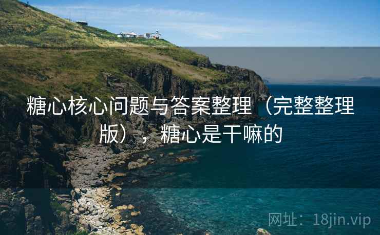 糖心核心问题与答案整理（完整整理版），糖心是干嘛的