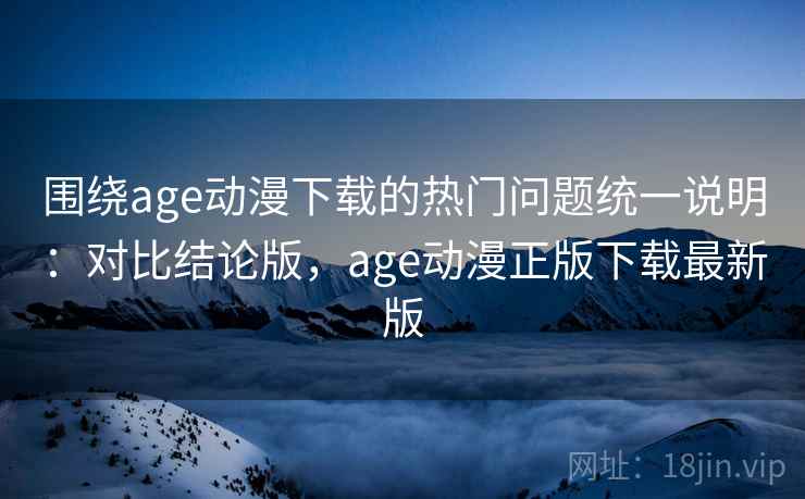 围绕age动漫下载的热门问题统一说明：对比结论版，age动漫正版下载最新版