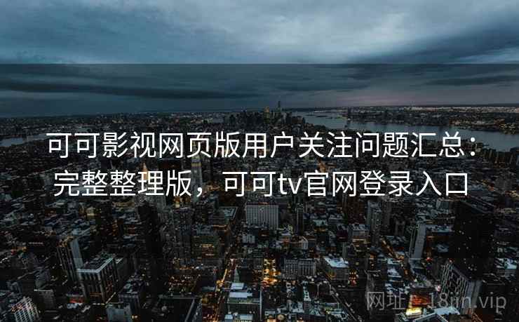 可可影视网页版用户关注问题汇总：完整整理版，可可tv官网登录入口