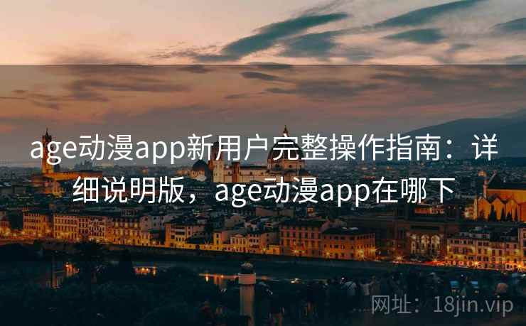age动漫app新用户完整操作指南:详细说明版,age动漫app在哪下 age动漫app新用户完整操作指南:详细说明版,age动漫app在哪下