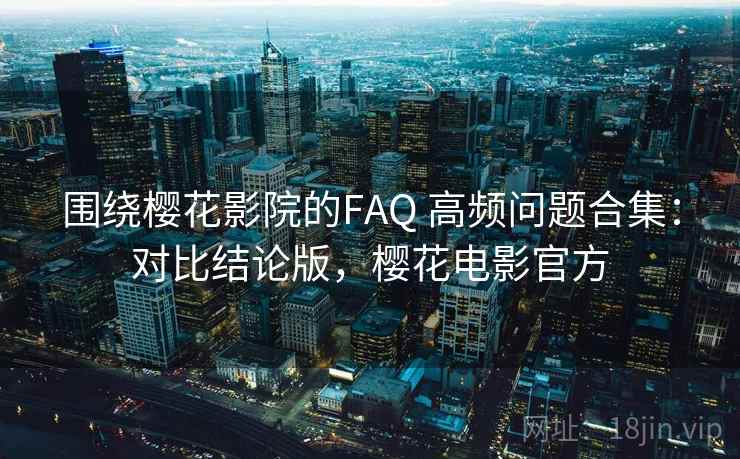 围绕樱花影院的FAQ 高频问题合集：对比结论版，樱花电影官方