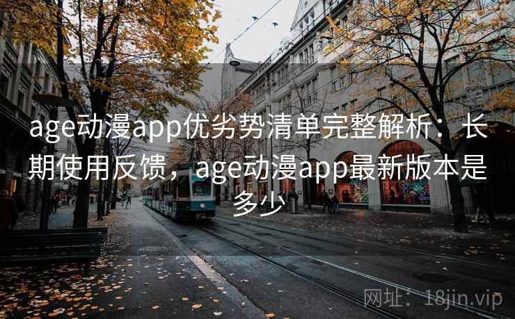 age动漫app优劣势清单完整解析：长期使用反馈，age动漫app最新版本是多少