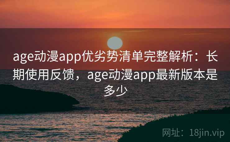 age动漫app优劣势清单完整解析：长期使用反馈，age动漫app最新版本是多少