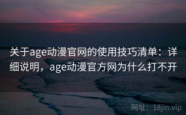 关于age动漫官网的使用技巧清单：详细说明，age动漫官方网为什么打不开