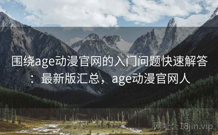 围绕age动漫官网的入门问题快速解答：最新版汇总，age动漫官网人