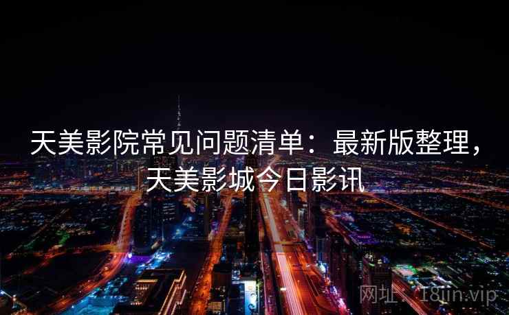 天美影院常见问题清单：最新版整理，天美影城今日影讯