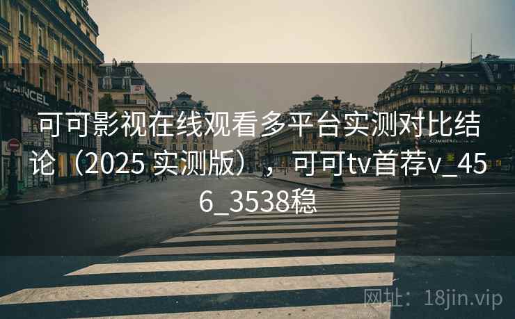 可可影视在线观看多平台实测对比结论（2025 实测版），可可tv首荐v_456_3538稳