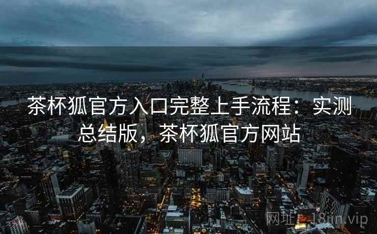 茶杯狐官方入口完整上手流程：实测总结版，茶杯狐官方网站