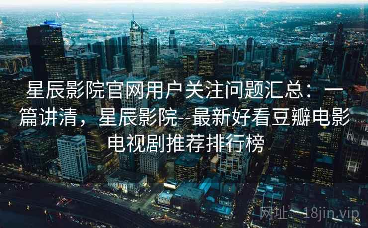 星辰影院官网用户关注问题汇总：一篇讲清，星辰影院--最新好看豆瓣电影电视剧推荐排行榜