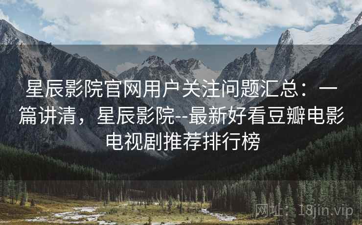 星辰影院官网用户关注问题汇总：一篇讲清，星辰影院--最新好看豆瓣电影电视剧推荐排行榜
