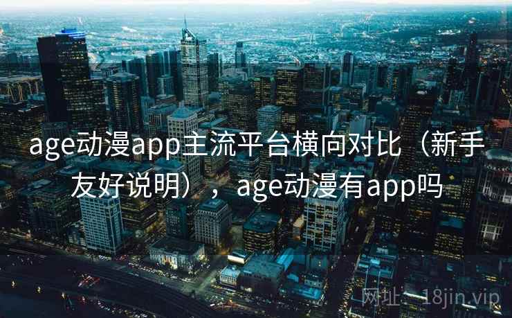 age动漫app主流平台横向对比（新手友好说明），age动漫有app吗
