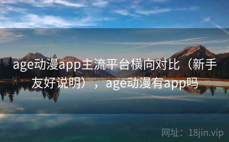 age动漫app主流平台横向对比（新手友好说明），age动漫有app吗