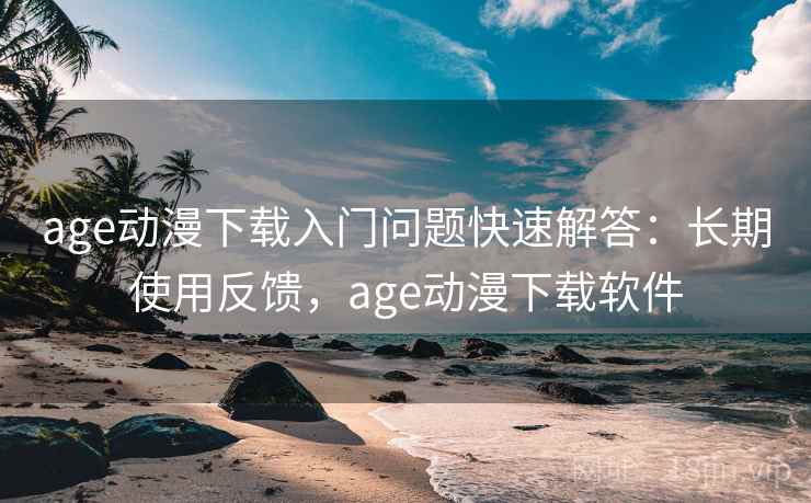 age动漫下载入门问题快速解答：长期使用反馈，age动漫下载软件