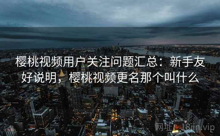 樱桃视频用户关注问题汇总：新手友好说明，樱桃视频更名那个叫什么