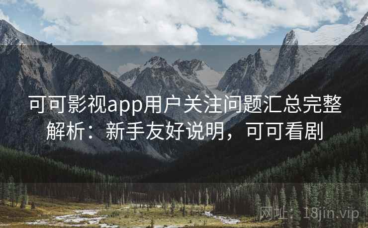 可可影视app用户关注问题汇总完整解析：新手友好说明，可可看剧
