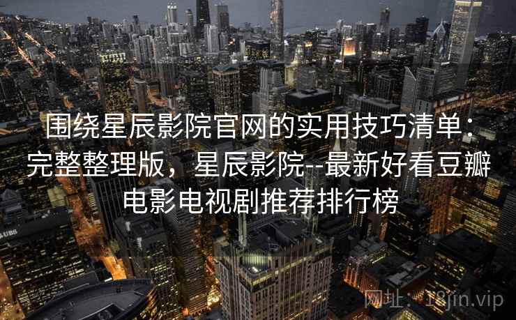 围绕星辰影院官网的实用技巧清单：完整整理版，星辰影院--最新好看豆瓣电影电视剧推荐排行榜