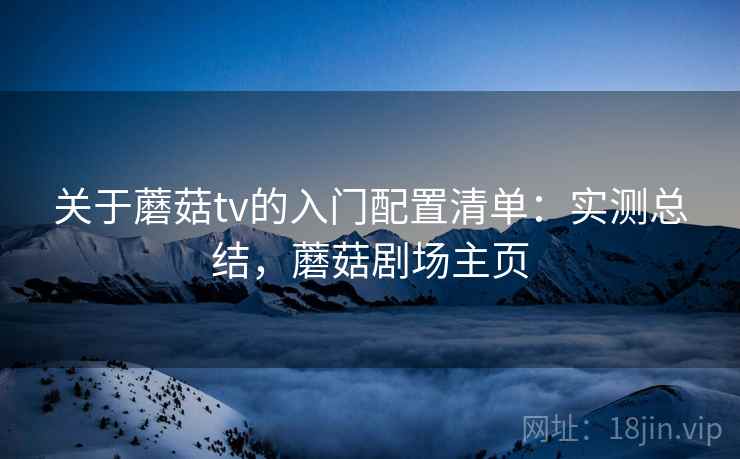 关于蘑菇tv的入门配置清单：实测总结，蘑菇剧场主页