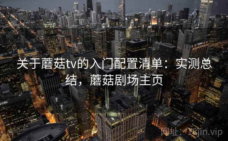 关于蘑菇tv的入门配置清单：实测总结，蘑菇剧场主页