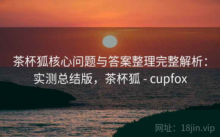 茶杯狐核心问题与答案整理完整解析：实测总结版，茶杯狐 - cupfox