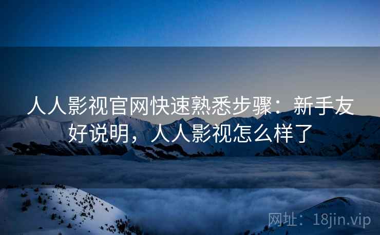 人人影视官网快速熟悉步骤：新手友好说明，人人影视怎么样了
