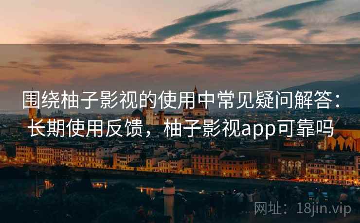 围绕柚子影视的使用中常见疑问解答：长期使用反馈，柚子影视app可靠吗