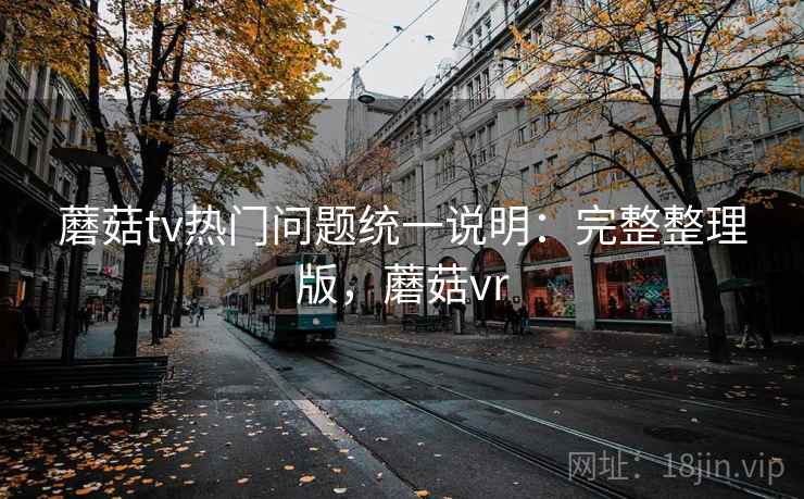 蘑菇tv热门问题统一说明：完整整理版，蘑菇vr